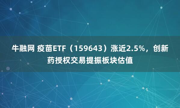 牛融网 疫苗ETF（159643）涨近2.5%，创新药授权交易提振板块估值