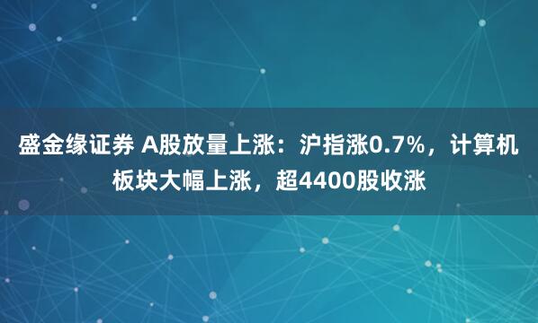 盛金缘证券 A股放量上涨：沪指涨0.7%，计算机板块大幅上涨，超4400股收涨