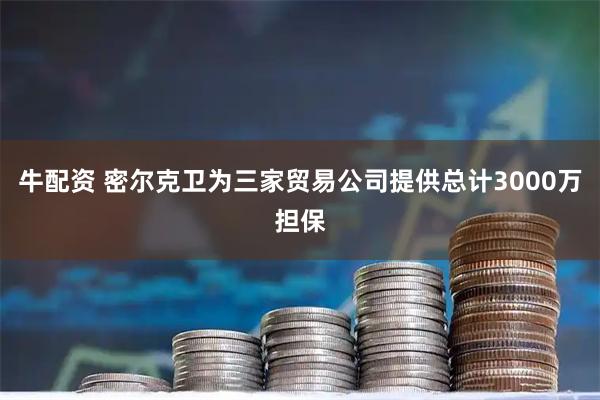 牛配资 密尔克卫为三家贸易公司提供总计3000万担保