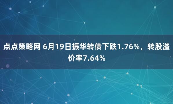 点点策略网 6月19日振华转债下跌1.76%,转股溢价率7.64%