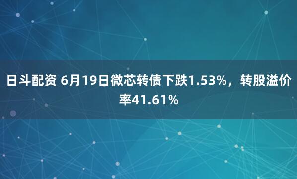 日斗配资 6月19日微芯转债下跌1.53%,转股溢价率41.61%