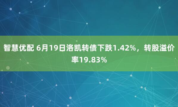 智慧优配 6月19日洛凯转债下跌1.42%，转股溢价率19.83%