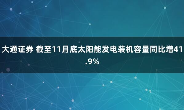大通证券 截至11月底太阳能发电装机容量同比增41.9%