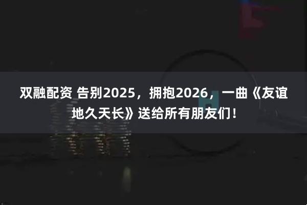 双融配资 告别2025，拥抱2026，一曲《友谊地久天长》送给所有朋友们！