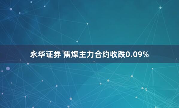 永华证券 焦煤主力合约收跌0.09%