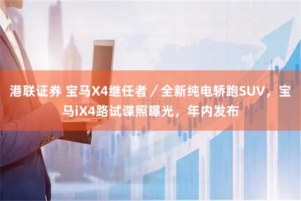 港联证券 宝马X4继任者／全新纯电轿跑SUV，宝马iX4路试谍照曝光，年内发布