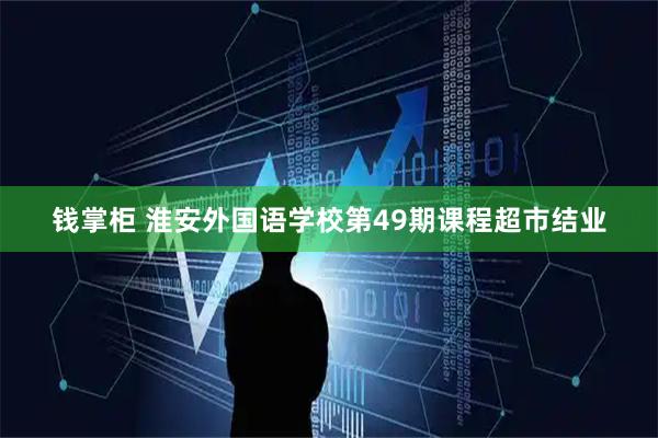 钱掌柜 淮安外国语学校第49期课程超市结业