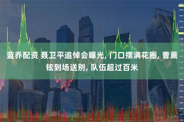 蓝乔配资 聂卫平追悼会曝光, 门口摆满花圈, 曹薰铉到场送别, 队伍超过百米