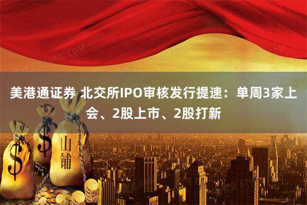 美港通证券 北交所IPO审核发行提速：单周3家上会、2股上市、2股打新