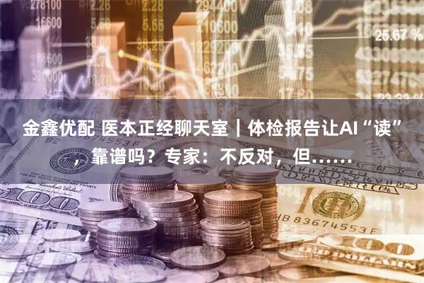 金鑫优配 医本正经聊天室｜体检报告让AI“读”，靠谱吗？专家：不反对，但……