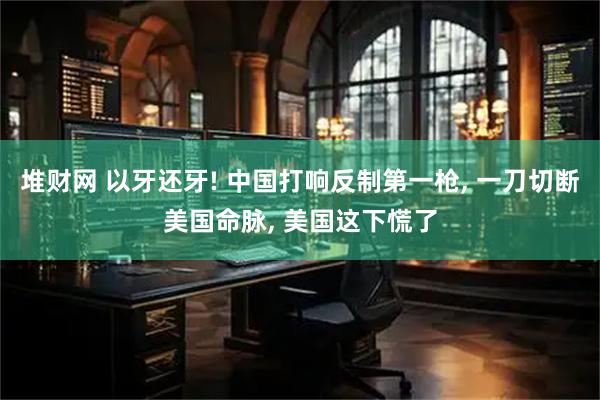 堆财网 以牙还牙! 中国打响反制第一枪, 一刀切断美国命脉, 美国这下慌了
