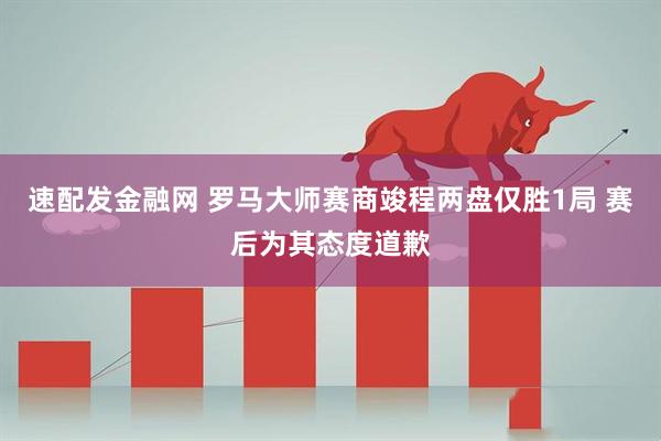 速配发金融网 罗马大师赛商竣程两盘仅胜1局 赛后为其态度道歉