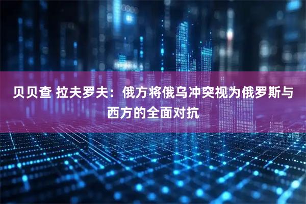 贝贝查 拉夫罗夫：俄方将俄乌冲突视为俄罗斯与西方的全面对抗