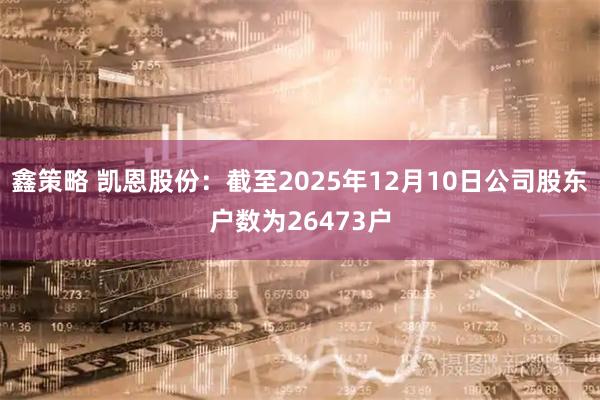 鑫策略 凯恩股份：截至2025年12月10日公司股东户数为26473户