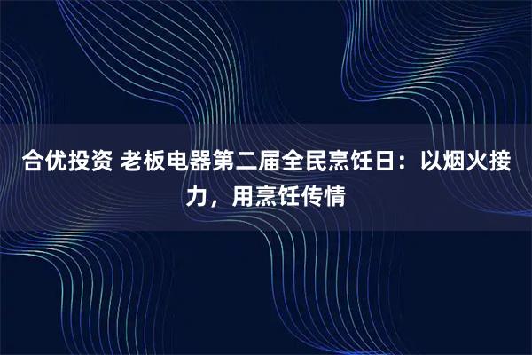 合优投资 老板电器第二届全民烹饪日：以烟火接力，用烹饪传情