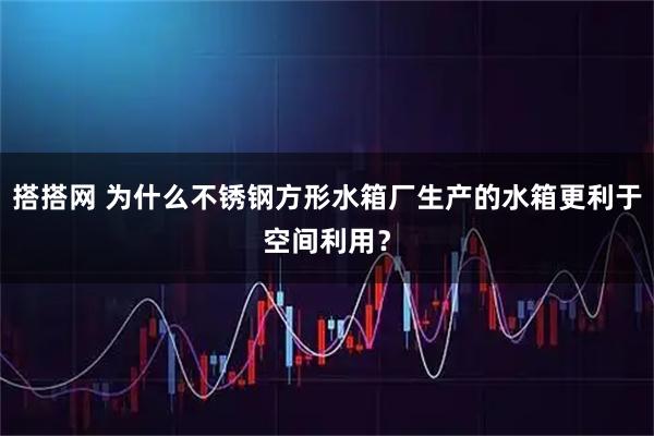 搭搭网 为什么不锈钢方形水箱厂生产的水箱更利于空间利用？