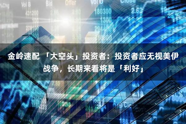 金岭速配 「大空头」投资者：投资者应无视美伊战争，长期来看将是「利好」