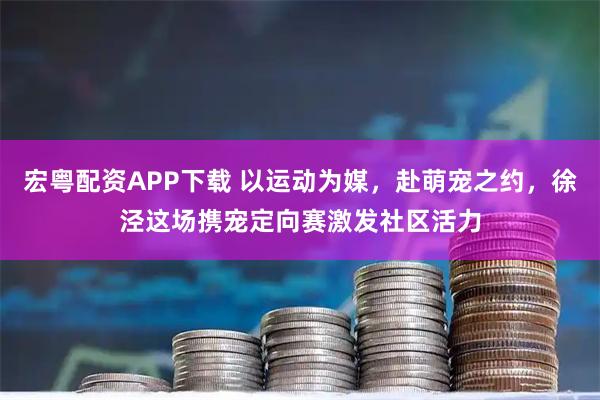 宏粤配资APP下载 以运动为媒，赴萌宠之约，徐泾这场携宠定向赛激发社区活力