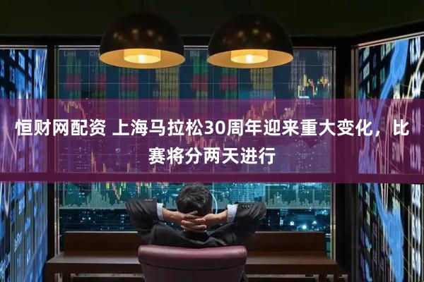 恒财网配资 上海马拉松30周年迎来重大变化，比赛将分两天进行