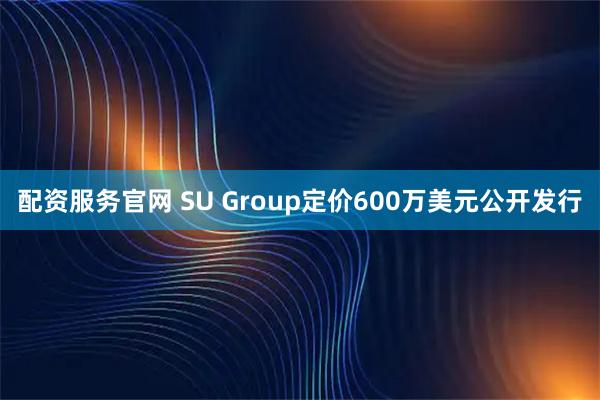 配资服务官网 SU Group定价600万美元公开发行