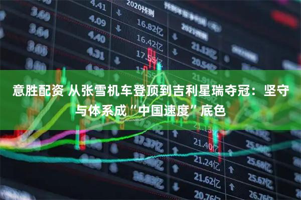 意胜配资 从张雪机车登顶到吉利星瑞夺冠：坚守与体系成“中国速度”底色